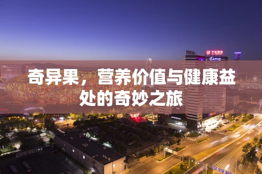 奇异果，营养价值与健康益处的奇妙之旅