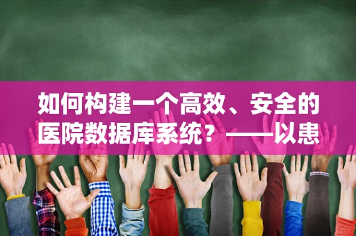 如何构建一个高效、安全的医院数据库系统？——以患者信息管理为例