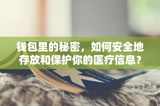 钱包里的秘密，如何安全地存放和保护你的医疗信息？