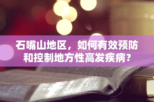 石嘴山地区，如何有效预防和控制地方性高发疾病？