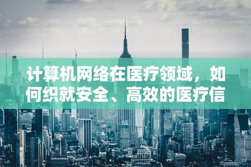 计算机网络在医疗领域，如何织就安全、高效的医疗信息网？