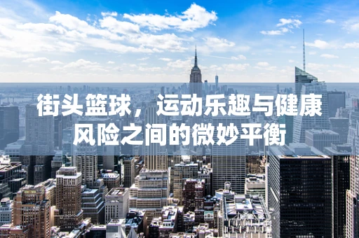 街头篮球，运动乐趣与健康风险之间的微妙平衡