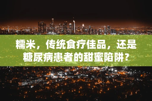 糯米，传统食疗佳品，还是糖尿病患者的甜蜜陷阱？
