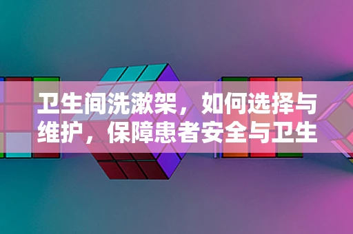 卫生间洗漱架，如何选择与维护，保障患者安全与卫生？
