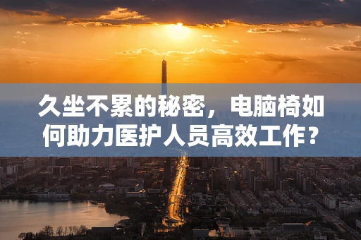 久坐不累的秘密，电脑椅如何助力医护人员高效工作？