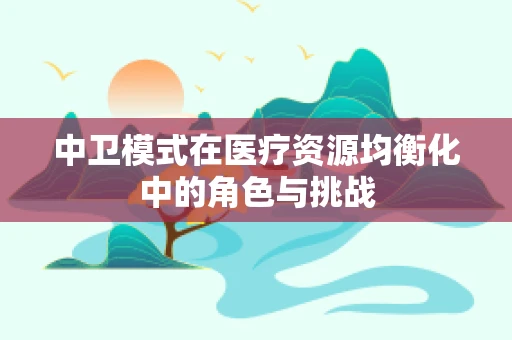 中卫模式在医疗资源均衡化中的角色与挑战