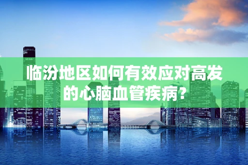临汾地区如何有效应对高发的心脑血管疾病？