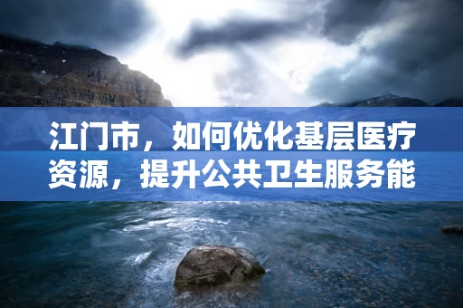江门市，如何优化基层医疗资源，提升公共卫生服务能力？