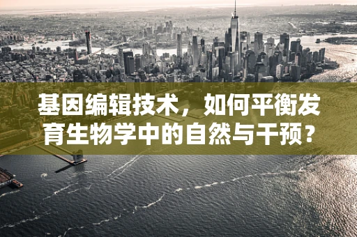 基因编辑技术，如何平衡发育生物学中的自然与干预？