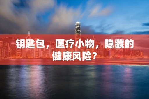 钥匙包，医疗小物，隐藏的健康风险？