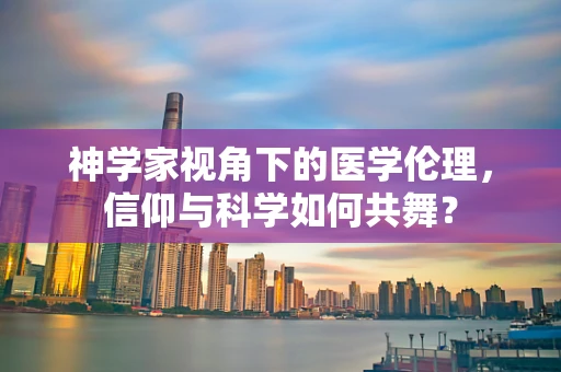神学家视角下的医学伦理，信仰与科学如何共舞？
