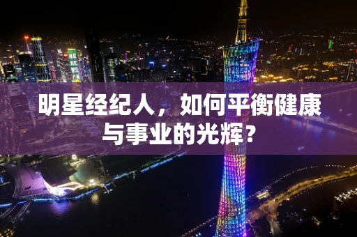 明星经纪人，如何平衡健康与事业的光辉？