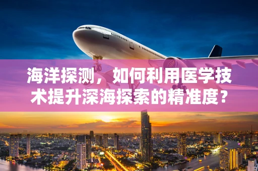 海洋探测，如何利用医学技术提升深海探索的精准度？