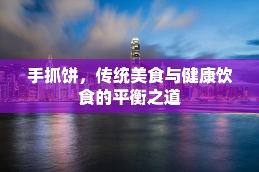 手抓饼，传统美食与健康饮食的平衡之道
