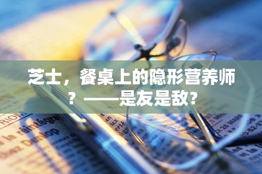 芝士，餐桌上的隐形营养师？——是友是敌？
