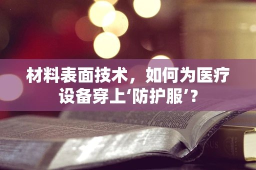 材料表面技术，如何为医疗设备穿上‘防护服’？