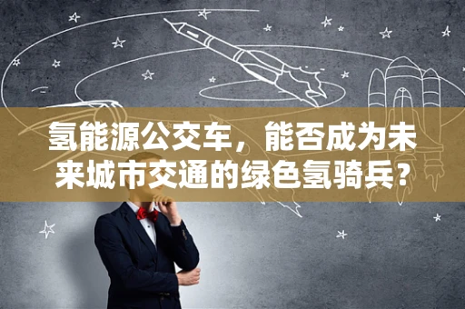 氢能源公交车，能否成为未来城市交通的绿色氢骑兵？