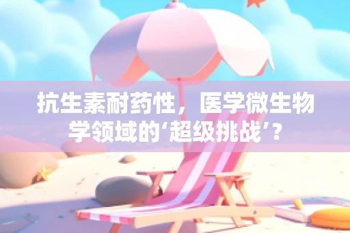 抗生素耐药性，医学微生物学领域的‘超级挑战’？