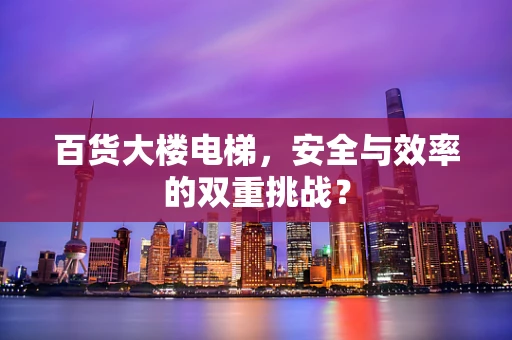 百货大楼电梯，安全与效率的双重挑战？