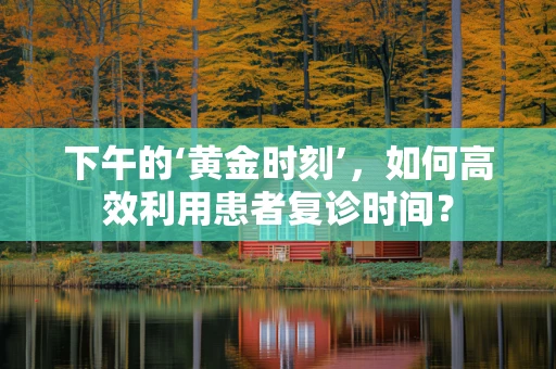 下午的‘黄金时刻’，如何高效利用患者复诊时间？