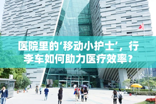 医院里的‘移动小护士’，行李车如何助力医疗效率？