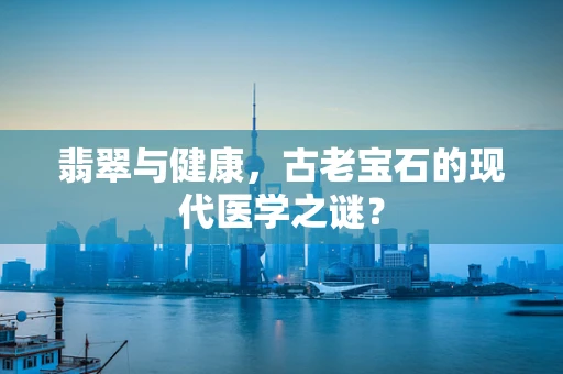 翡翠与健康，古老宝石的现代医学之谜？