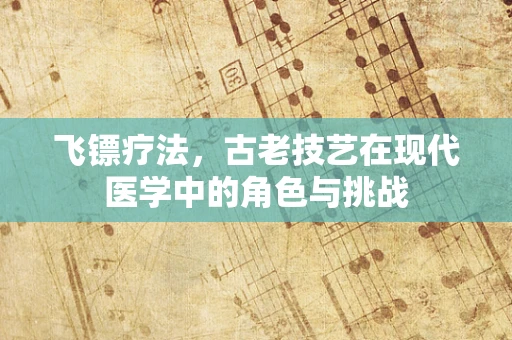 飞镖疗法，古老技艺在现代医学中的角色与挑战