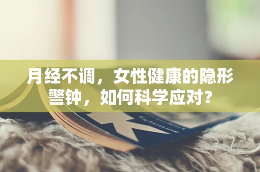 月经不调，女性健康的隐形警钟，如何科学应对？