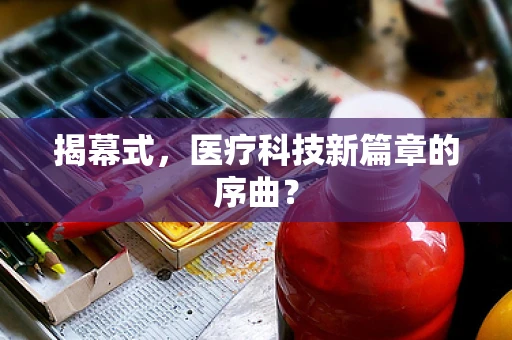 揭幕式，医疗科技新篇章的序曲？