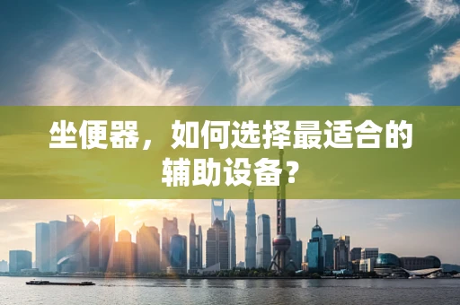 坐便器，如何选择最适合的辅助设备？