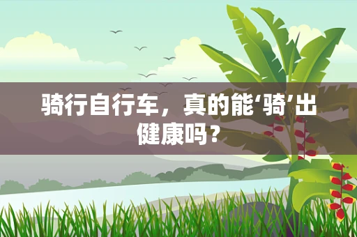 骑行自行车，真的能‘骑’出健康吗？