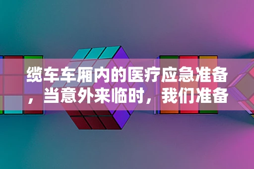 缆车车厢内的医疗应急准备，当意外来临时，我们准备好了吗？
