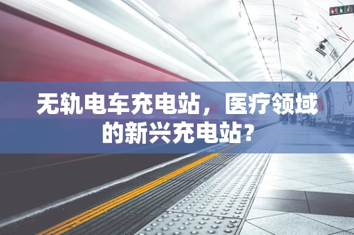 无轨电车充电站，医疗领域的新兴充电站？