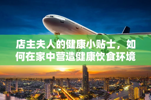 店主夫人的健康小贴士，如何在家中营造健康饮食环境？