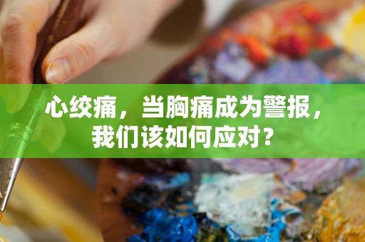 心绞痛，当胸痛成为警报，我们该如何应对？