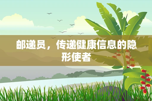 邮递员，传递健康信息的隐形使者