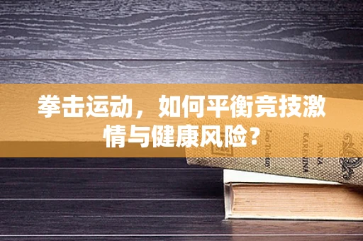 拳击运动，如何平衡竞技激情与健康风险？