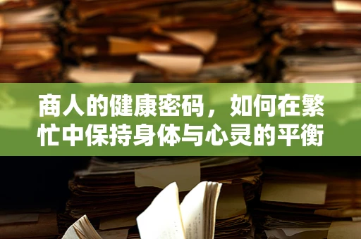 商人的健康密码，如何在繁忙中保持身体与心灵的平衡？
