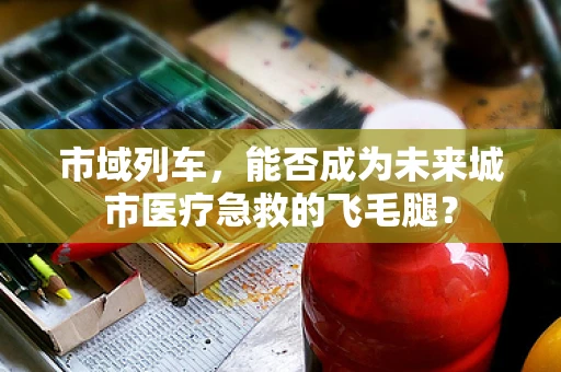 市域列车，能否成为未来城市医疗急救的飞毛腿？