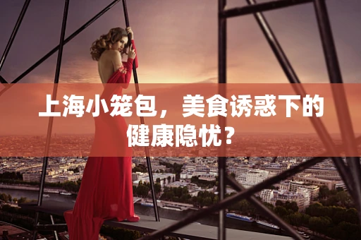 上海小笼包，美食诱惑下的健康隐忧？