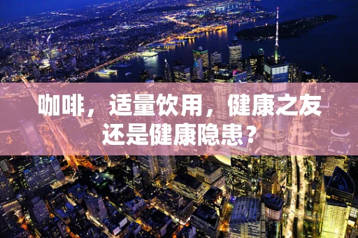 咖啡，适量饮用，健康之友还是健康隐患？