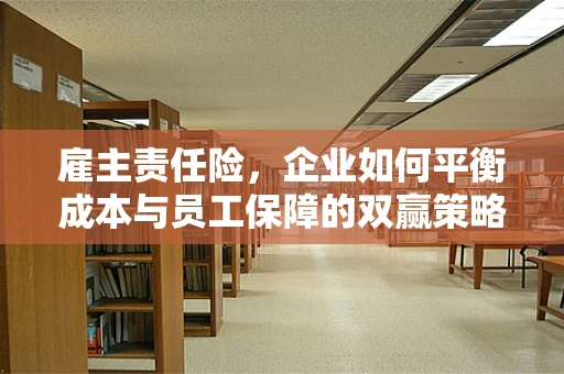 雇主责任险，企业如何平衡成本与员工保障的双赢策略？