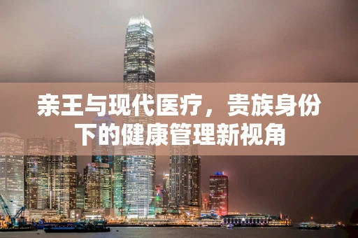 亲王与现代医疗，贵族身份下的健康管理新视角