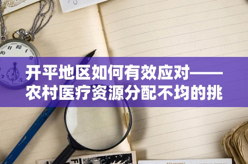开平地区如何有效应对——农村医疗资源分配不均的挑战？