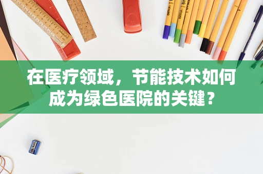 在医疗领域，节能技术如何成为绿色医院的关键？