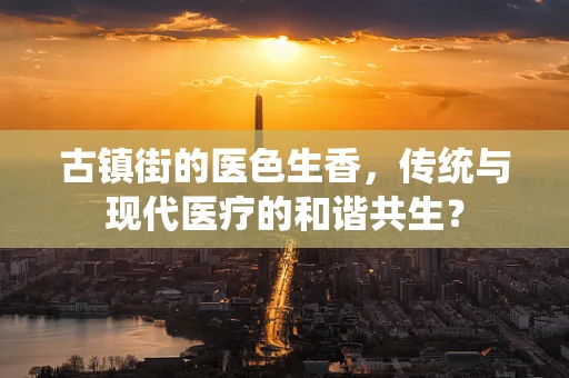 古镇街的医色生香，传统与现代医疗的和谐共生？