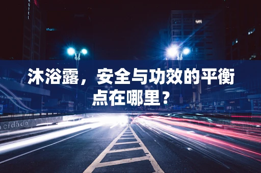 沐浴露，安全与功效的平衡点在哪里？