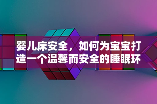 婴儿床安全，如何为宝宝打造一个温馨而安全的睡眠环境？