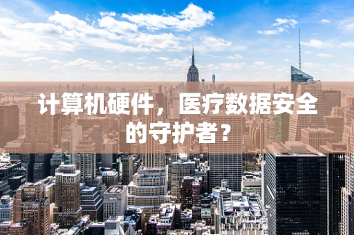 计算机硬件，医疗数据安全的守护者？