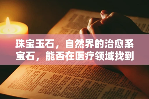 珠宝玉石，自然界的治愈系宝石，能否在医疗领域找到新用途？